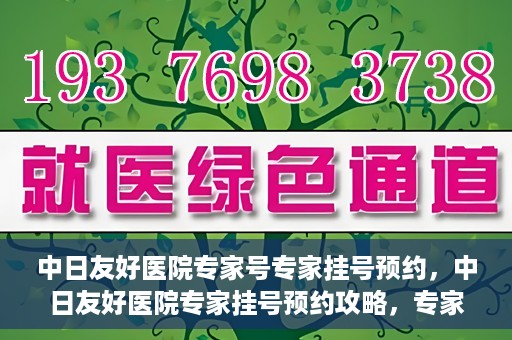 中日友好医院专家号专家挂号预约，中日友好医院专家挂号预约攻略，专家号预约详解