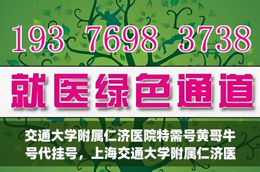 交通大学附属仁济医院特需号黄哥牛号代挂号，上海交通大学附属仁济医院特需号黄哥牛号代挂号解析