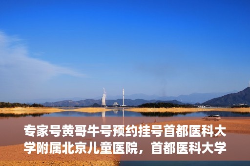 专家号黄哥牛号预约挂号首都医科大学附属北京儿童医院，首都医科大学附属北京儿童医院专家号黄哥牛号预约挂号指南