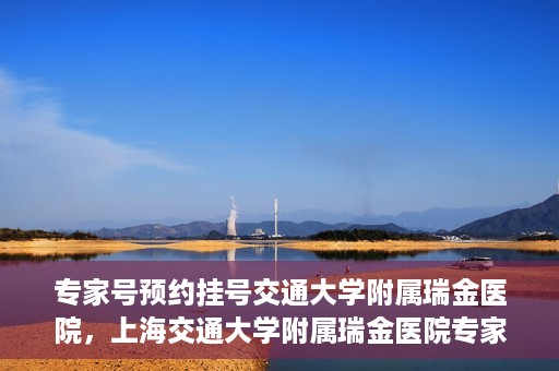 专家号预约挂号交通大学附属瑞金医院，上海交通大学附属瑞金医院专家号预约挂号攻略