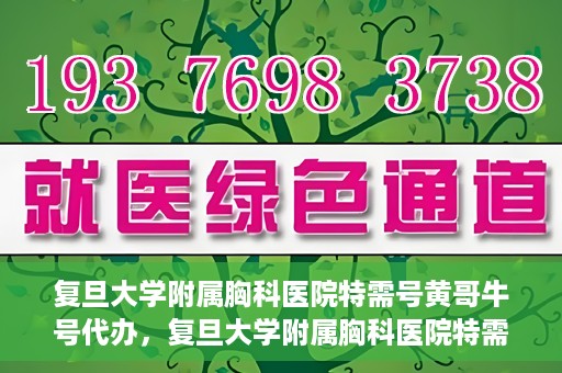 复旦大学附属胸科医院特需号黄哥牛号代办，复旦大学附属胸科医院特需号黄哥牛号代办服务详解