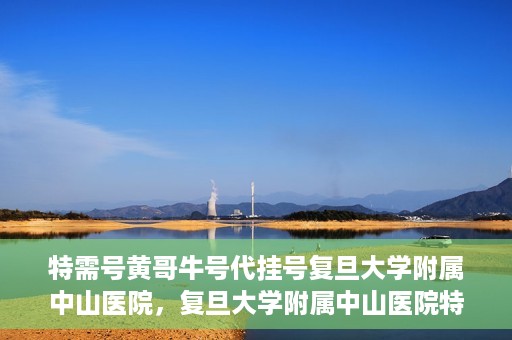 特需号黄哥牛号代挂号复旦大学附属中山医院，复旦大学附属中山医院特需号黄哥牛号代挂号解析
