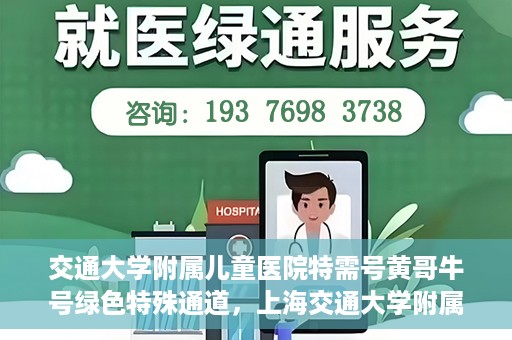 交通大学附属儿童医院特需号黄哥牛号绿色特殊通道，上海交通大学附属儿童医院特需号专家黄哥牛绿色特殊通道服务解析