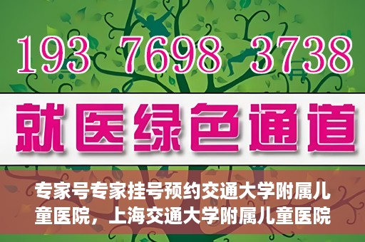 专家号专家挂号预约交通大学附属儿童医院，上海交通大学附属儿童医院专家号预约挂号攻略