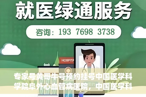 专家号黄哥牛号预约挂号中国医学科学院阜外心血管病医院，中国医学科学院阜外心血管病医院专家号黄哥牛号预约挂号指南