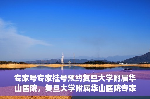 专家号专家挂号预约复旦大学附属华山医院，复旦大学附属华山医院专家号预约挂号攻略