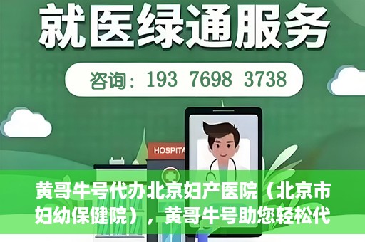 黄哥牛号代办北京妇产医院（北京市妇幼保健院），黄哥牛号助您轻松代办北京妇产医院（北京市妇幼保健院）业务