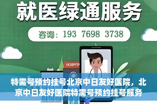 特需号预约挂号北京中日友好医院，北京中日友好医院特需号预约挂号服务解析