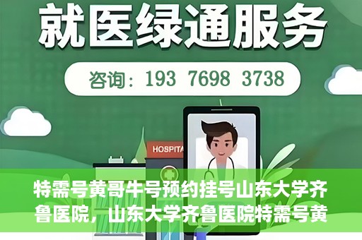 特需号黄哥牛号预约挂号山东大学齐鲁医院，山东大学齐鲁医院特需号黄哥牛号预约挂号指南
