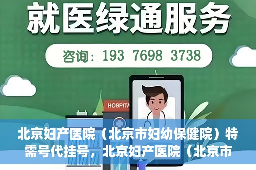 北京妇产医院（北京市妇幼保健院）特需号代挂号，北京妇产医院（北京市妇幼保健院）特需号挂号服务解析