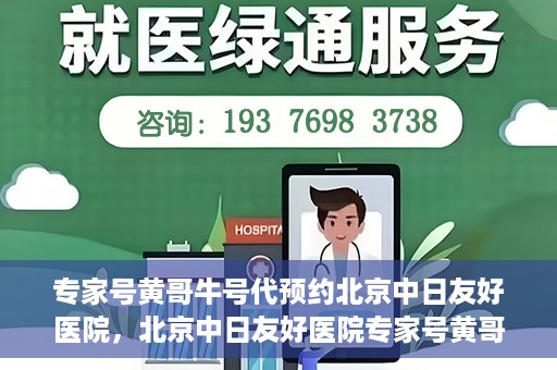 专家号黄哥牛号代预约北京中日友好医院，北京中日友好医院专家号黄哥牛号代预约服务启动