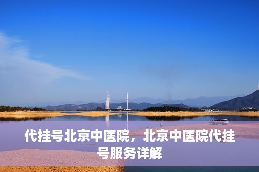代挂号北京中医院，北京中医院代挂号服务详解
