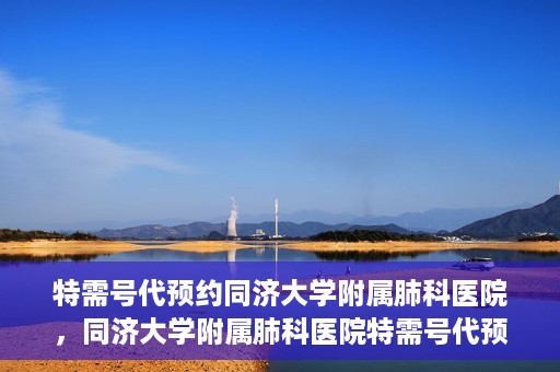 特需号代预约同济大学附属肺科医院，同济大学附属肺科医院特需号代预约服务启动