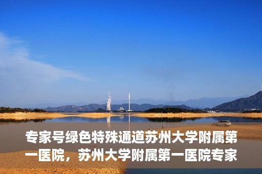专家号绿色特殊通道苏州大学附属第一医院，苏州大学附属第一医院专家号绿色特殊通道解析