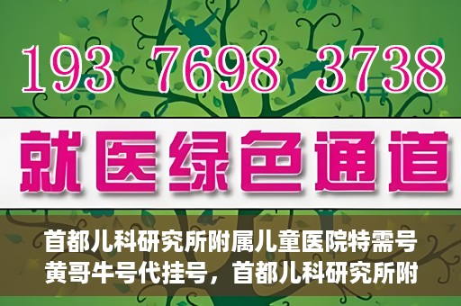 首都儿科研究所附属儿童医院特需号黄哥牛号代挂号，首都儿科研究所附属儿童医院特需号‘黄哥牛号’代挂号服务解析