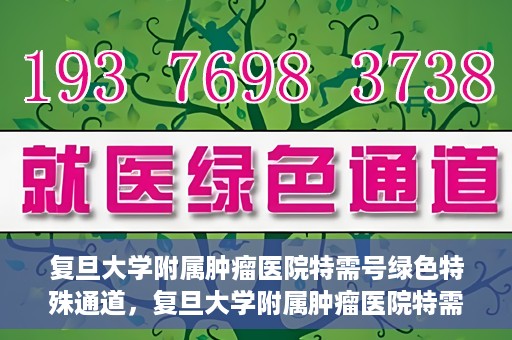 复旦大学附属肿瘤医院特需号绿色特殊通道，复旦大学附属肿瘤医院特需号绿色就医通道解析