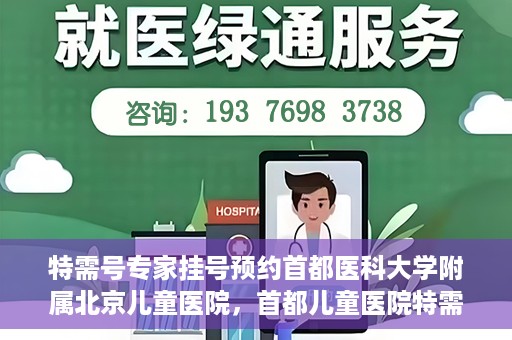 特需号专家挂号预约首都医科大学附属北京儿童医院，首都儿童医院特需号专家挂号预约攻略