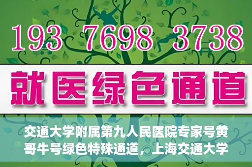 交通大学附属第九人民医院专家号黄哥牛号绿色特殊通道，上海交通大学附属第九人民医院专家号黄哥牛号，绿色特殊通道解析
