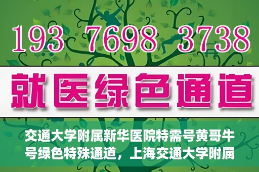 交通大学附属新华医院特需号黄哥牛号绿色特殊通道，上海交通大学附属新华医院特需号黄哥牛号，绿色就医特殊通道解析