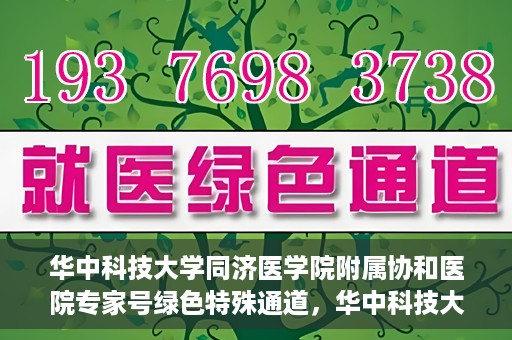 华中科技大学同济医学院附属协和医院专家号绿色特殊通道，华中科技大学同济医学院附属协和医院专家号绿色通道解析