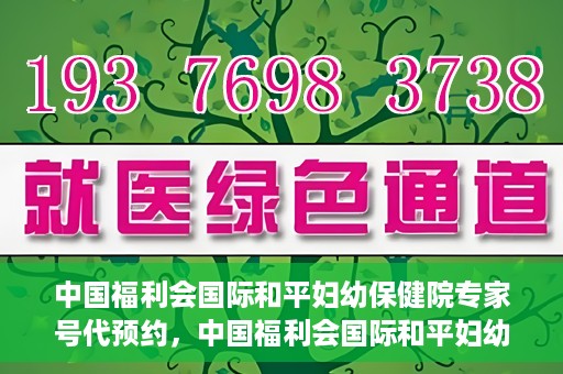 中国福利会国际和平妇幼保健院专家号代预约，中国福利会国际和平妇幼保健院专家号预约服务攻略