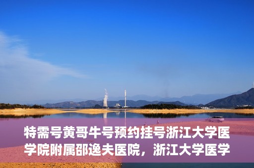 特需号黄哥牛号预约挂号浙江大学医学院附属邵逸夫医院，浙江大学医学院附属邵逸夫医院特需号黄哥牛号预约挂号服务启动