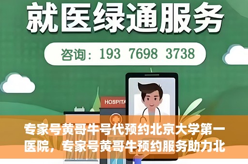 专家号黄哥牛号代预约北京大学第一医院，专家号黄哥牛预约服务助力北京大学第一医院挂号就医体验升级