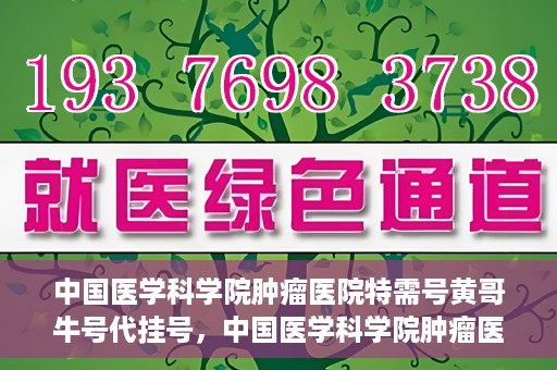 中国医学科学院肿瘤医院特需号黄哥牛号代挂号，中国医学科学院肿瘤医院特需号专家黄哥牛号预约挂号攻略