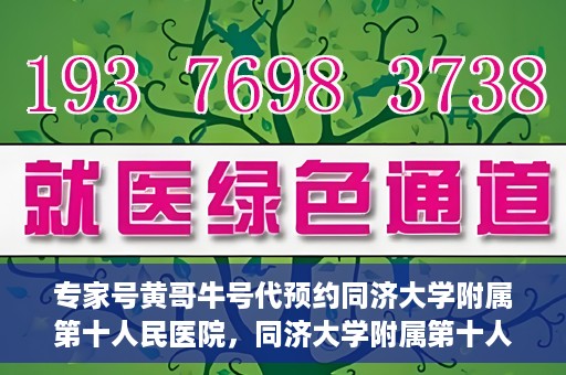 专家号黄哥牛号代预约同济大学附属第十人民医院，同济大学附属第十人民医院专家号黄哥牛号代预约服务解析