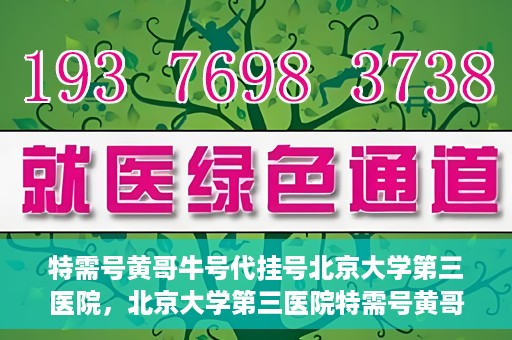 特需号黄哥牛号代挂号北京大学第三医院，北京大学第三医院特需号黄哥牛号代挂号服务解析