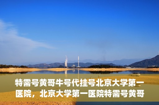 特需号黄哥牛号代挂号北京大学第一医院，北京大学第一医院特需号黄哥牛号代挂号服务解析