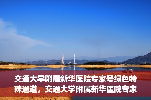 交通大学附属新华医院专家号绿色特殊通道，交通大学附属新华医院专家号绿色通道解析