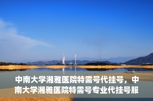 中南大学湘雅医院特需号代挂号，中南大学湘雅医院特需号专业代挂号服务