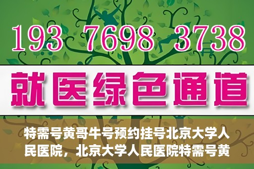特需号黄哥牛号预约挂号北京大学人民医院，北京大学人民医院特需号黄哥牛号预约挂号指南