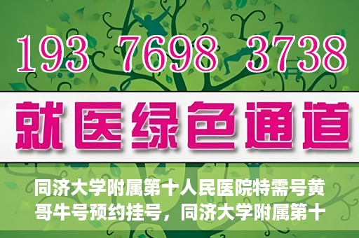 同济大学附属第十人民医院特需号黄哥牛号预约挂号，同济大学附属第十医院特需号专家黄哥牛号预约挂号攻略