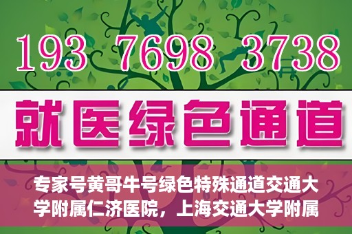 专家号黄哥牛号绿色特殊通道交通大学附属仁济医院，上海交通大学附属仁济医院开通专家号绿色特殊通道——黄哥牛号专家通道