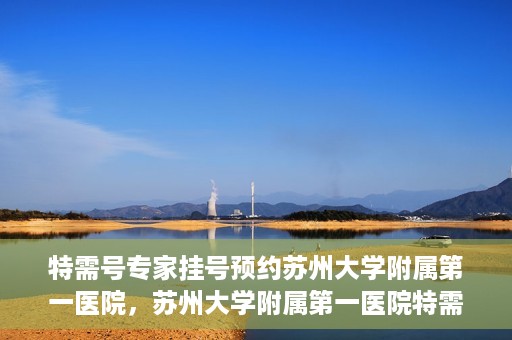 特需号专家挂号预约苏州大学附属第一医院，苏州大学附属第一医院特需专家挂号预约攻略
