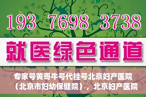 专家号黄哥牛号代挂号北京妇产医院（北京市妇幼保健院），北京妇产医院（北京市妇幼保健院）专家号黄哥牛号代挂号解析