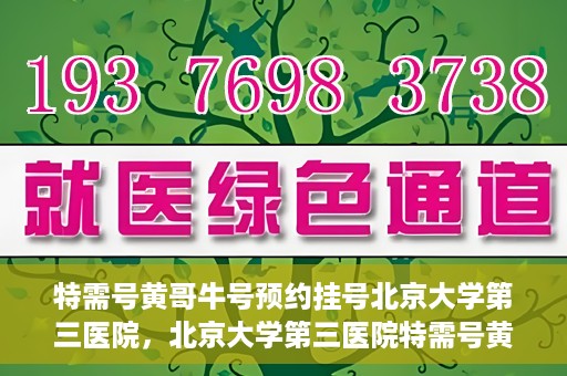 特需号黄哥牛号预约挂号北京大学第三医院，北京大学第三医院特需号黄哥牛号预约挂号服务启动