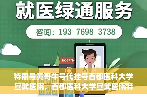 特需号黄哥牛号代挂号首都医科大学宣武医院，首都医科大学宣武医院特需号黄哥牛号代挂号服务解析