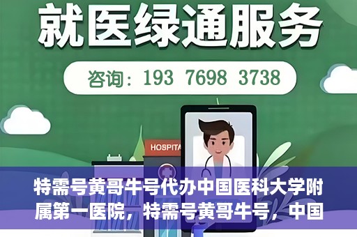 特需号黄哥牛号代办中国医科大学附属第一医院，特需号黄哥牛号，中国医科大学附属第一医院代办服务详解