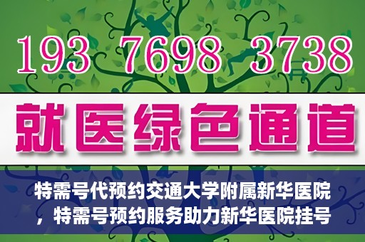 特需号代预约交通大学附属新华医院，特需号预约服务助力新华医院挂号体验升级