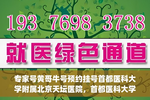 专家号黄哥牛号预约挂号首都医科大学附属北京天坛医院，首都医科大学附属北京天坛医院专家号黄哥牛号预约挂号指南