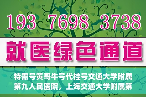 特需号黄哥牛号代挂号交通大学附属第九人民医院，上海交通大学附属第九人民医院特需号黄哥牛号代挂号服务详解