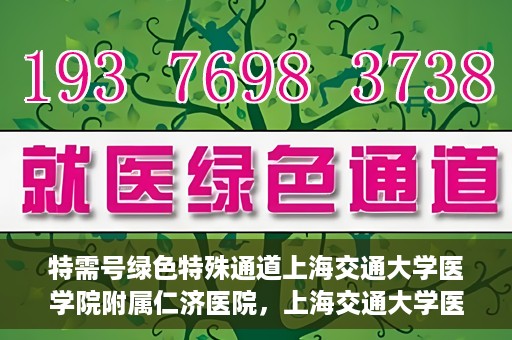特需号绿色特殊通道上海交通大学医学院附属仁济医院，上海交通大学医学院附属仁济医院特需号绿色特殊通道开启