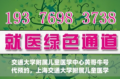 交通大学附属儿童医学中心黄哥牛号代预约，上海交通大学附属儿童医学中心黄哥牛专家预约挂号服务解析
