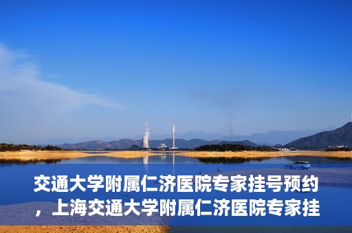 交通大学附属仁济医院专家挂号预约，上海交通大学附属仁济医院专家挂号预约攻略