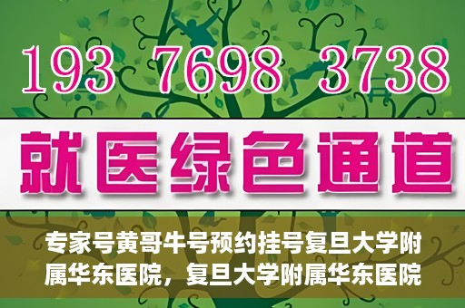 专家号黄哥牛号预约挂号复旦大学附属华东医院，复旦大学附属华东医院专家号黄哥牛号预约挂号指南