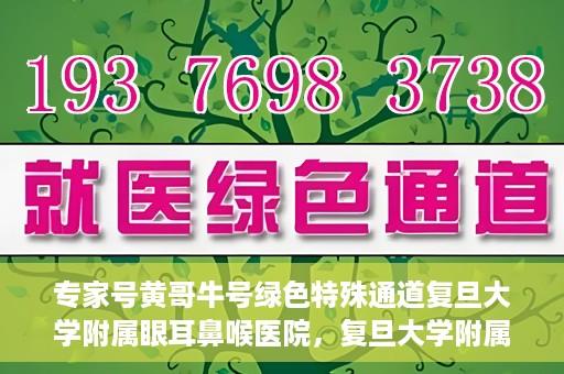 专家号黄哥牛号绿色特殊通道复旦大学附属眼耳鼻喉医院，复旦大学附属眼耳鼻喉医院开通绿色特殊通道，专家号黄哥牛号引领医疗新风尚