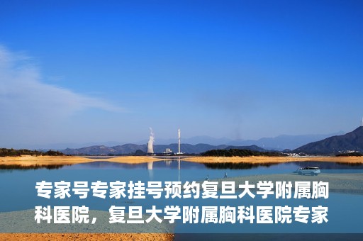 专家号专家挂号预约复旦大学附属胸科医院，复旦大学附属胸科医院专家号预约挂号攻略